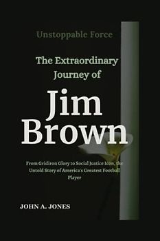 Unstoppable Force: The Extraordinary Journey of Jim Brown: From Gridiron Glory to Social Justice Icon, the Untold Story of America's Greatest Football Player (John A. Jones series, Band 11)