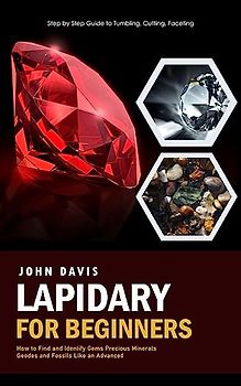 Lapidary for Beginners: Step by Step Guide to Tumbling, Cutting, Faceting (How to Find and Identify Gems Precious Minerals Geodes and Fossils Like an Advanced)