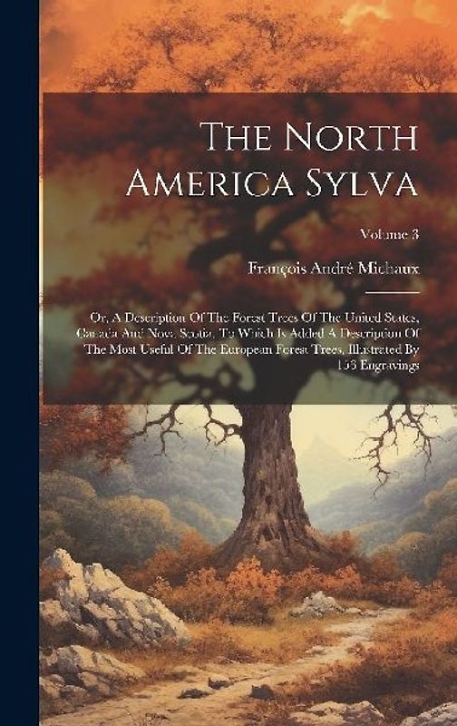 The North America Sylva: Or, A Description Of The Forest Trees Of The United States, Canada And Nova Scotia. To Which Is Added A Description Of