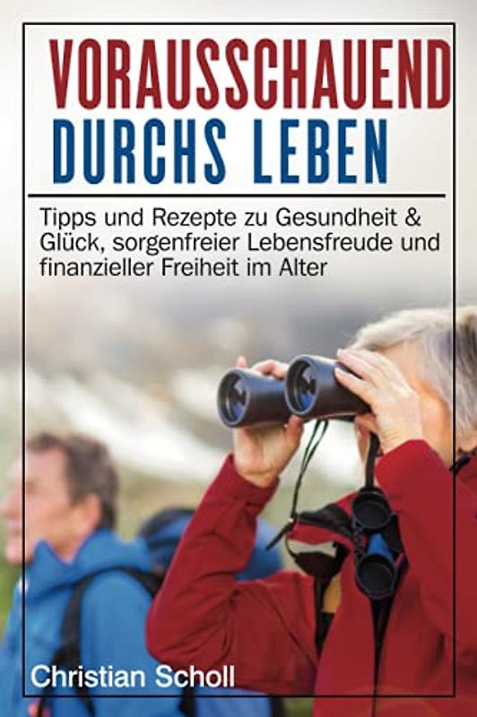 Vorausschauend durchs Leben: Tipps und Rezepte zu Gesundheit & Glück, sorgenfreier Lebensfreude und finanzieller Unabhängigkeit im Alter