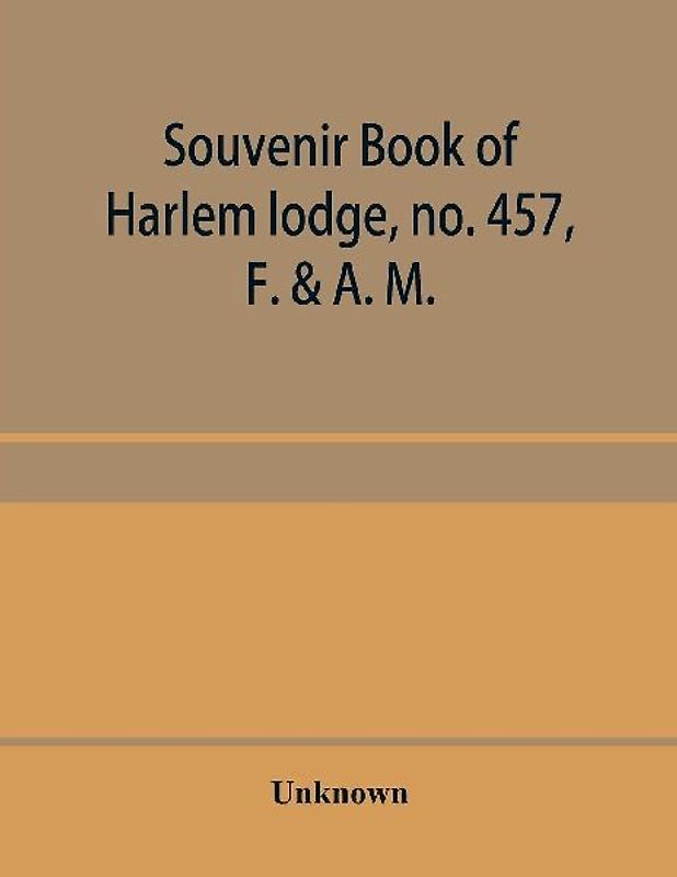 Souvenir book of Harlem lodge, no. 457, F. & A. M. Published in commemoration of its two-thousandth communication in connection with an entertainment and reception at the Harlem casino, 12th street and Seventh avenue, Wednesday evening, December 14th, 190