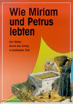 Wie Miriam und Petrus lebten. Ein Führer durch den Alltag in biblischer Zeit