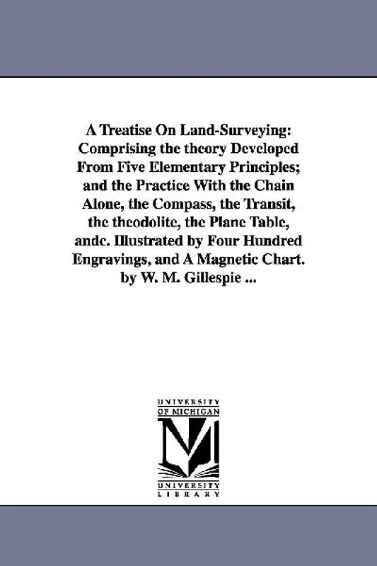 A Treatise On Land-Surveying: Comprising the theory Developed From Five Elementary Principles; and the Practice With the Chain Alone, the Compass, t