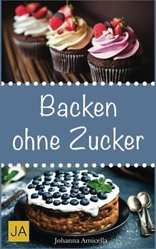 Backen ohne Zucker: Einfache und leckere Rezepte für zuckerfreie Kuchen, Kekse, Plätzchen und Brote