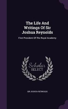 The Life And Writings Of Sir Joshua Reynolds: First President Of The Royal Academy