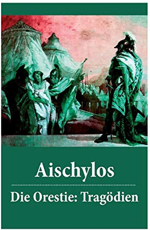 Die Orestie: Tragödien: Agamemnon + Die Grabspenderinnen + Die Eumeniden