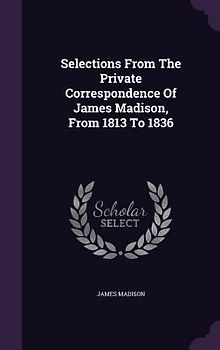 Selections From The Private Correspondence Of James Madison, From 1813 To 1836
