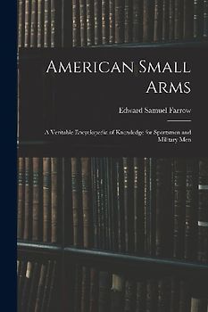 American Small Arms: A Veritable Encyclopedia of Knowledge for Sportsmen and Military Men