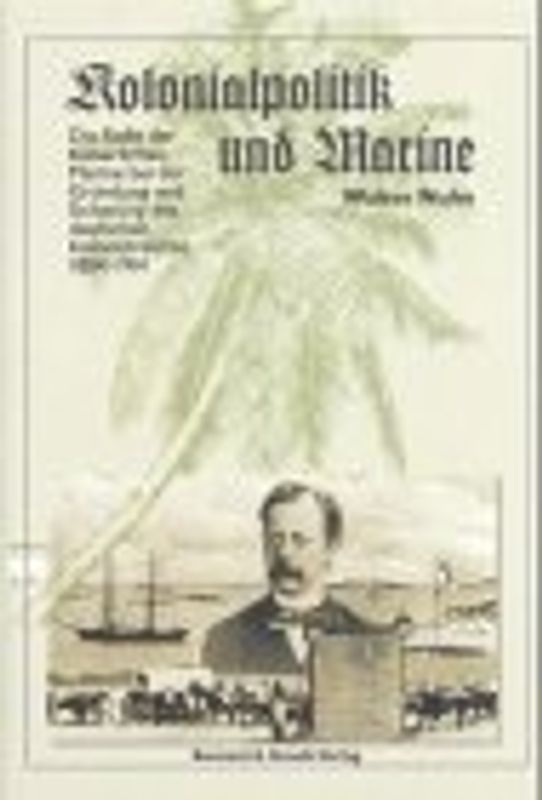 Kolonialpolitik und Marine. Die Rolle der Kaiserlichen Marine bei der Gründung und Sicherung des deutschen Kolonialreiches 1884-1914