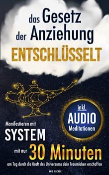 Das Gesetz der Anziehung entschlüsselt - Manifestieren mit System: Mit nur 30 Minuten am Tag durch die Kraft des Universums dein Traumleben erschaffen (inkl. Arbeitsblätter und Audio-Meditationen)