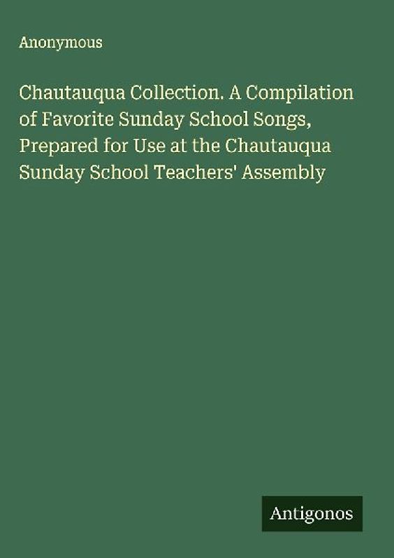 Chautauqua Collection. A Compilation of Favorite Sunday School Songs, Prepared for Use at the Chautauqua Sunday School Teachers' Assembly