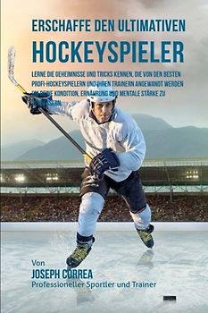 Erschaffe den ultimativen Hockeyspieler: Lerne die Geheimnisse und Tricks kennen, die von den besten Profi-Hockeyspielern und ihren Trainern angewandt ... Ernahrung und mentale Starke zu verbessern