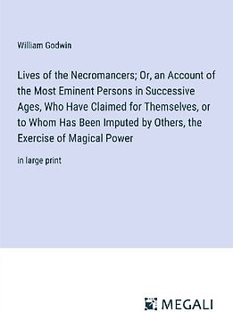 Lives of the Necromancers; Or, an Account of the Most Eminent Persons in Successive Ages, Who Have Claimed for Themselves, or to Whom Has Been Imputed by Others, the Exercise of Magical Power