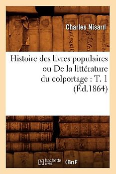 Histoire Des Livres Populaires Ou de la Littérature Du Colportage: T. 1 (Éd.1864)