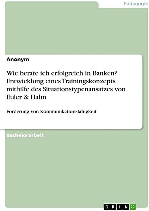 Wie berate ich erfolgreich in Banken? Entwicklung eines Trainingskonzepts mithilfe des Situationstypenansatzes von Euler & Hahn: Förderung von Kommunikationsfähigkeit