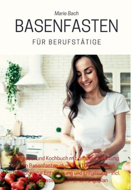 Basenfasten für Berufstätige: Ratgeber und Kochbuch mit genauer Anleitung zum Basenfasten plus über 100 basischen Rezepten zur Entsäuerung und Entgiftung – incl. 7-Tage Basenfasten Ernährungsplan