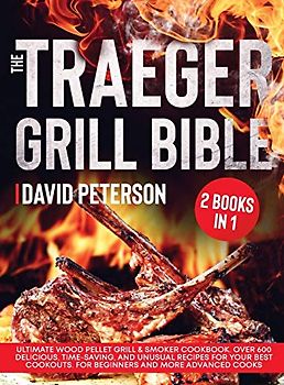 The Traeger Grill Bible.: 2 Books in 1: Ultimate Wood Pellet Grill & Smoker Cookbook. Over 600 Delicious, Time-Saving, and Unusual Recipes For Your ... For Beginners and More Advanced Cooks.