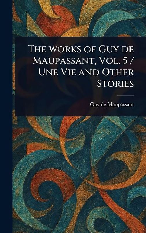 The Works of Guy De Maupassant, Vol. 5 / Une Vie and Other Stories