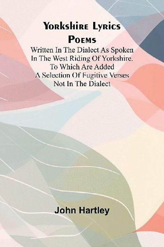 Yorkshire Lyrics Poems written in the Dialect as Spoken in the West Riding of Yorkshire. To which are added a Selection of Fugitive Verses not in the Dialect