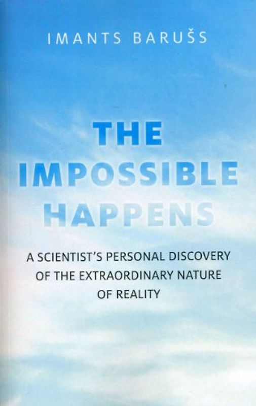 The Impossible Happens: A Scientist's Personal Discovery of the Extraordinary Nature of Reality - Baruss, Imants