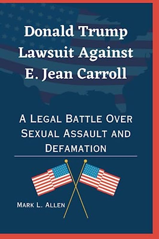 Donald Trump Lawsuit Against E. Jean Carroll: A Legal Battle Over Sexual Assault and Defamation