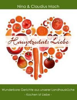Hauptzutat: Liebe. Wunderbare Gerichte aus unserer Landhausküche. Kochen ist Liebe