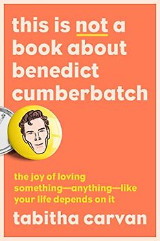 This Is Not a Book About Benedict Cumberbatch: The Joy of Loving Something--Anything--Like Your Life Depends On It