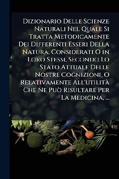 Dizionario Delle Scienze Naturali Nel Quale Si Tratta Metodicamente Dei Differenti Esseri Della Natura, Considerati O in Loro Stessi, Secondo Lo Stato Attuale Delle Nostre Cognizioni, O Relativamente All'utilità Che Ne Può Risultare Per La Medicina, ...