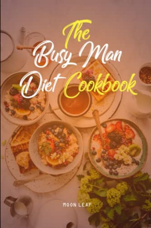 THE BUSY MAN DIET COOKBOOK: Quick, Simple, and Delicious Recipes For Busy Men With Step-by-Step Instructions