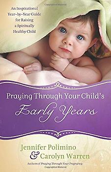 Praying Through Your Child's Early Years: An Inspirational Year-by-Year Guide for Raising a Spiritually Healthy Child