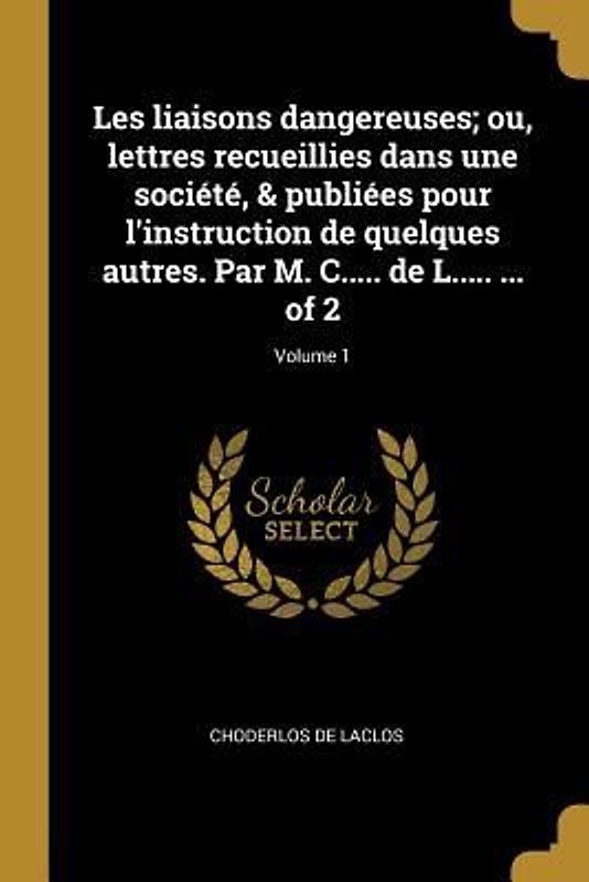 Les liaisons dangereuses; ou, lettres recueillies dans une société, & publiées pour l'instruction de quelques autres. Par M. C..... de L..... ... of 2