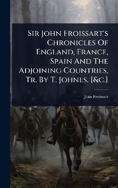 Sir John Froissart's Chronicles Of England, France, Spain And The Adjoining Countries, Tr. By T. Johnes. [&c.]