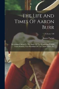 The Life And Times Of Aaron Burr: Lieutenant-colonel In The Army Of The Revolution, United States Senator, Vice-president Of The United States, Etc; V