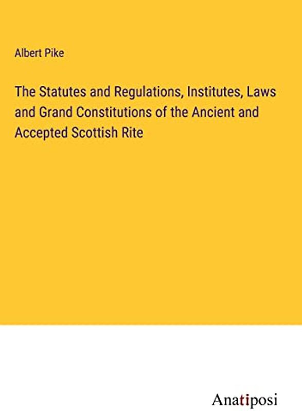 The Statutes and Regulations, Institutes, Laws and Grand Constitutions of the Ancient and Accepted Scottish Rite
