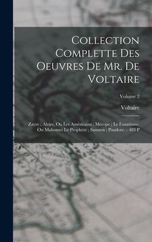 Collection Complette Des Oeuvres De Mr. De Voltaire: Zayre; Alzire, Ou Les Américains; Mérope; Le Fanatisme, Ou Mahomet Le Prophète; Samson; Pandore.
