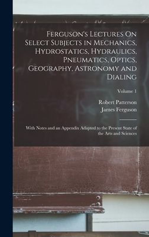 Ferguson's Lectures On Select Subjects in Mechanics, Hydrostatics, Hydraulics, Pneumatics, Optics, Geography, Astronomy and Dialing: With Notes and an