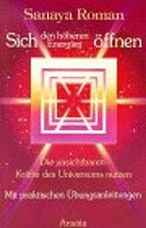 Sich den höheren Energien öffnen - Die unsichtbaren Kräfte des Universums nutzen - Sanaya Roman