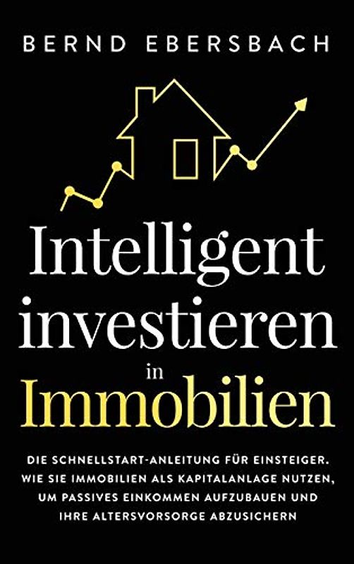 Intelligent investieren in Immobilien: Die Schnellstart-Anleitung für Einsteiger. Wie Sie Immobilien als Kapitalanlage nutzen, um passives Einkommen aufzubauen und Ihre Altersvorsorge abzusichern