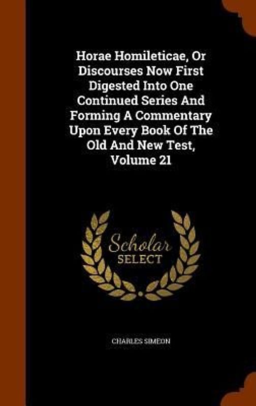 Horae Homileticae, Or Discourses Now First Digested Into One Continued Series And Forming A Commentary Upon Every Book Of The Old And New Test, Volume 21