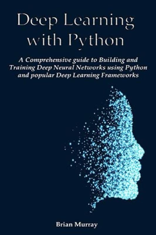 Deep Learning with Python: A Comprehensive guide to Building and Training Deep Neural Networks using Python and popular Deep Learning Frameworks