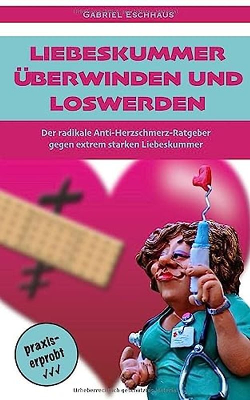 Liebeskummer überwinden und loswerden: Der radikale Anti-Herzschmerz-Ratgeber gegen extrem starken Liebeskummer