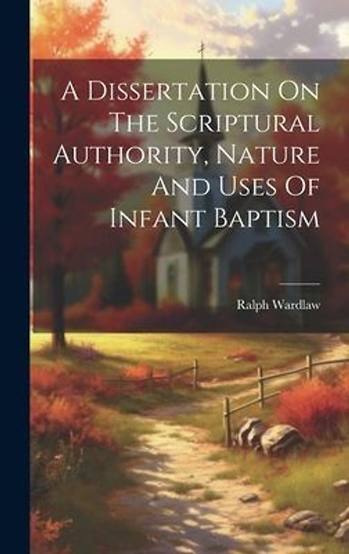 A Dissertation On The Scriptural Authority, Nature And Uses Of Infant Baptism
