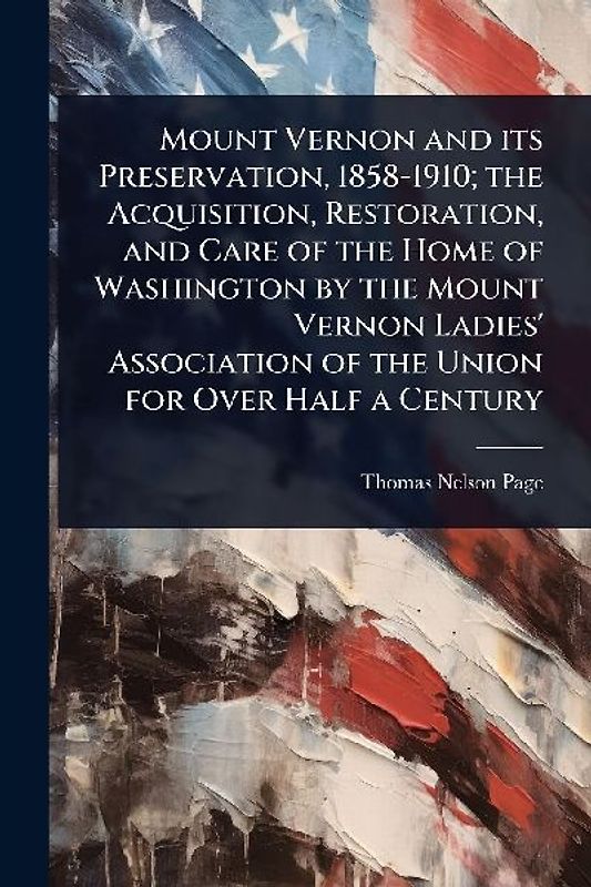 Mount Vernon and its Preservation, 1858-1910; the Acquisition, Restoration, and Care of the Home of Washington by the Mount Vernon Ladies' Association of the Union for Over Half a Century