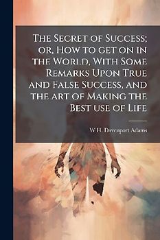 The Secret of Success; or, How to get on in the World, With Some Remarks Upon True and False Success, and the art of Making the Best use of Life
