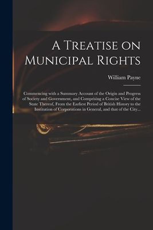 A Treatise on Municipal Rights: Commencing With a Summary Account of the Origin and Progress of Society and Government, and Comprising a Concise View