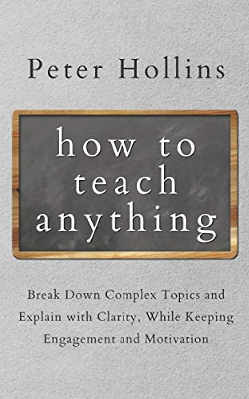 How to Teach Anything: Break Down Complex Topics and Explain with Clarity, While Keeping Engagement and Motivation (Learning how to Learn, Band 5)