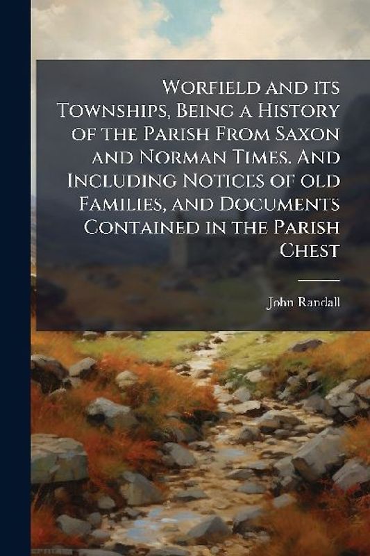 Worfield and its Townships, Being a History of the Parish From Saxon and Norman Times. And Including Notices of old Families, and Documents Contained in the Parish Chest