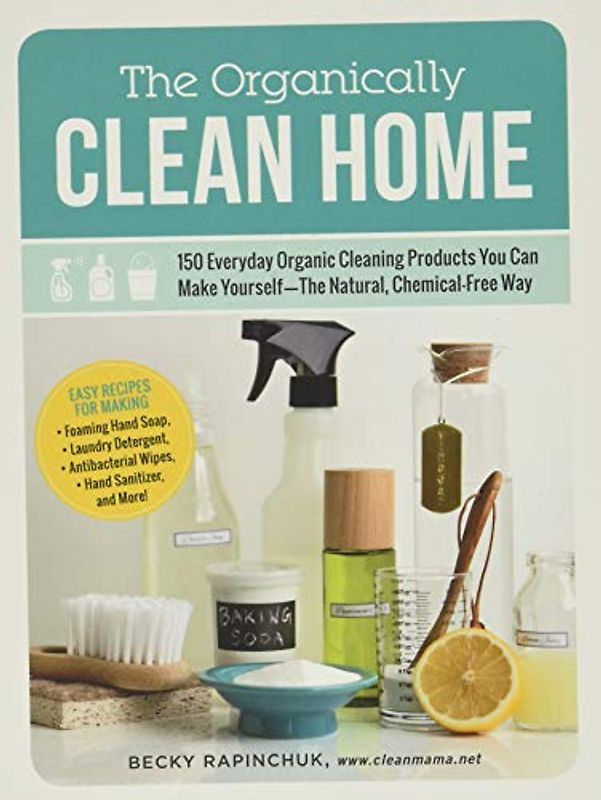 The Organically Clean Home: 150 Everyday Organic Cleaning Products You Can Make Yourself--The Natural, Chemical-Free Way