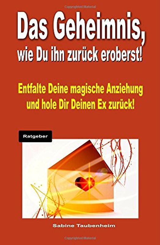 Das Geheimnis, wie Du Ihn zurück eroberst!: Entfalte Deine magische Anziehung und hole Dir Deinen Ex zurück! - Taubenheim, Sabine