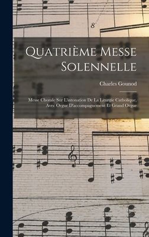 Quatrième Messe Solennelle; Messe Chorale Sur L'intonation De La Liturgie Catholique, Avec Orgue D'accompagnement Et Grand Orgue